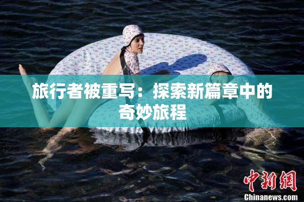 旅行者被重写：探索新篇章中的奇妙旅程