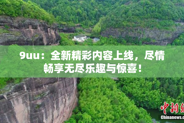 9uu：全新精彩内容上线，尽情畅享无尽乐趣与惊喜！