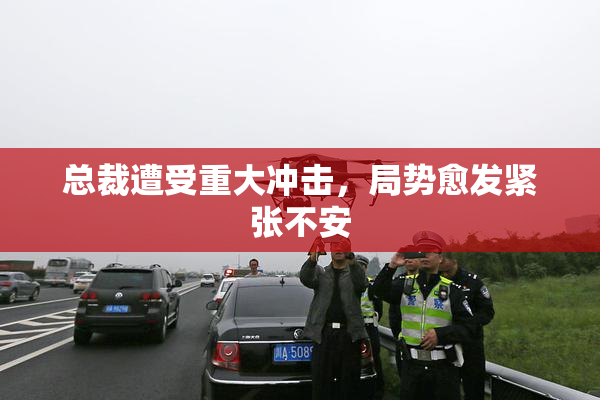 总裁遭受重大冲击，局势愈发紧张不安