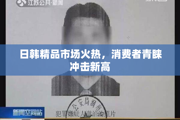 日韩精品市场火热，消费者青睐冲击新高