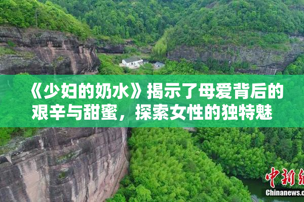 《少妇的奶水》揭示了母爱背后的艰辛与甜蜜，探索女性的独特魅力与挑战