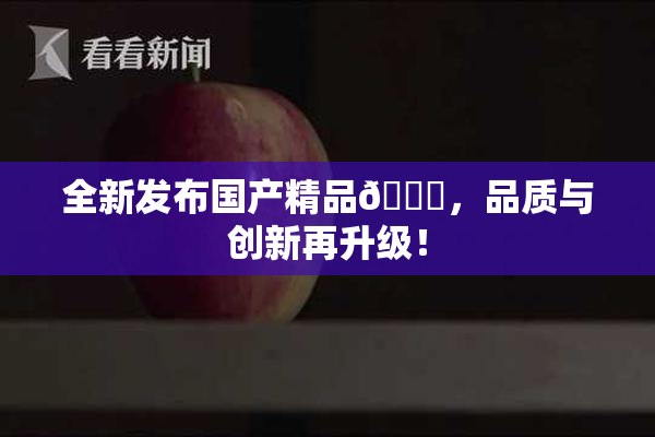 全新发布国产精品🈚，品质与创新再升级！