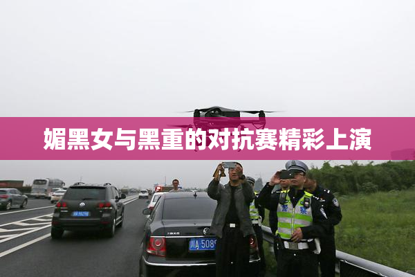 媚黑女与黑重的对抗赛精彩上演