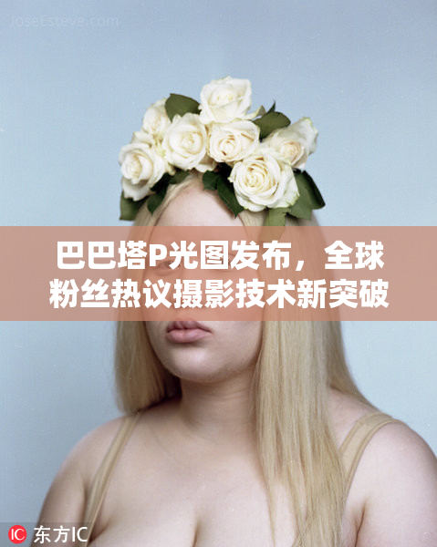 巴巴塔P光图发布，全球粉丝热议摄影技术新突破