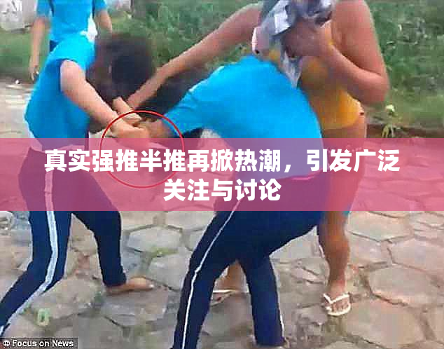 真实强推半推再掀热潮，引发广泛关注与讨论