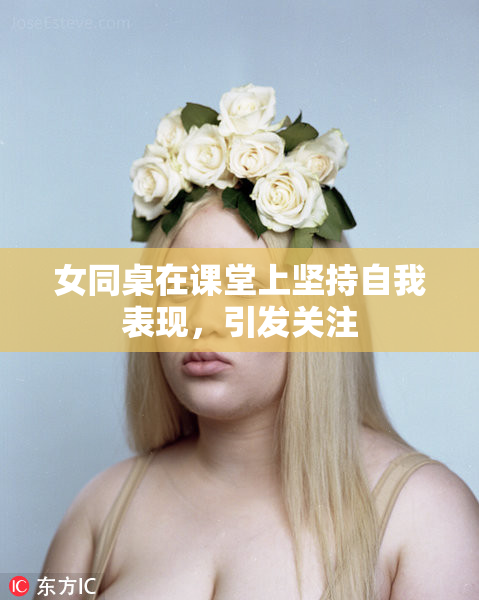 女同桌在课堂上坚持自我表现，引发关注