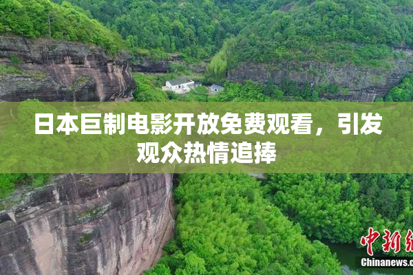日本巨制电影开放免费观看，引发观众热情追捧
