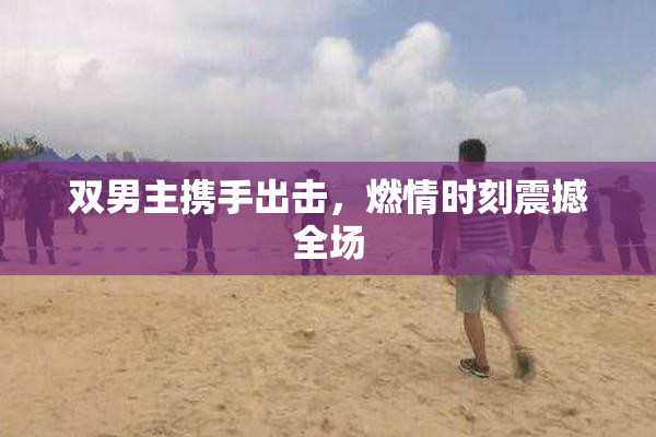 双男主携手出击，燃情时刻震撼全场