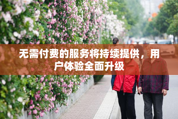无需付费的服务将持续提供，用户体验全面升级