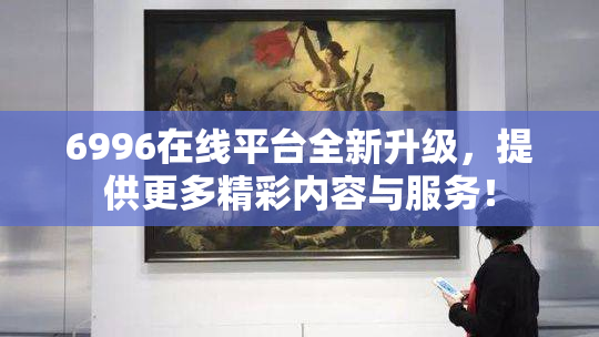 6996在线平台全新升级，提供更多精彩内容与服务！
