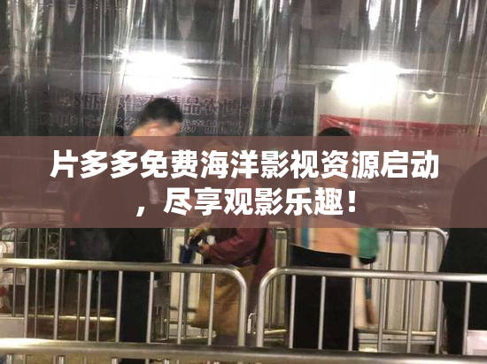 片多多免费海洋影视资源启动，尽享观影乐趣！