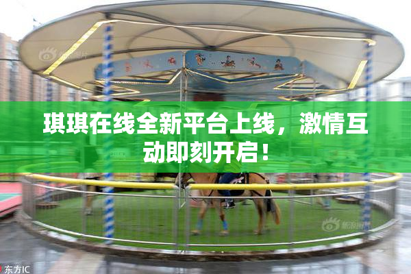 琪琪在线全新平台上线，激情互动即刻开启！