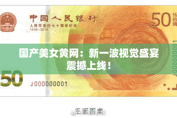 国产美女黄网：新一波视觉盛宴震撼上线！