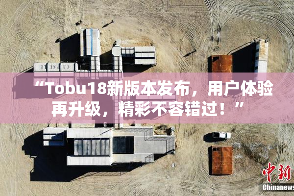 “Tobu18新版本发布，用户体验再升级，精彩不容错过！”
