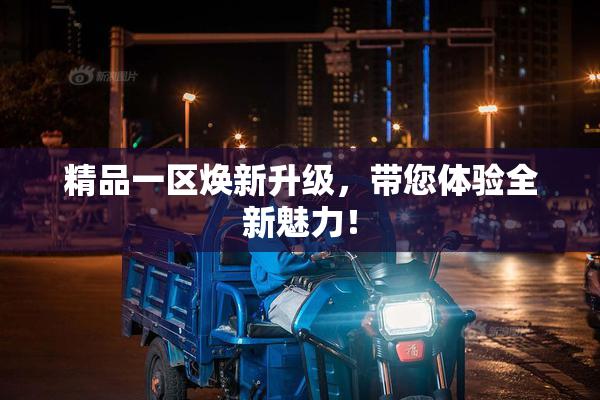 精品一区焕新升级，带您体验全新魅力！