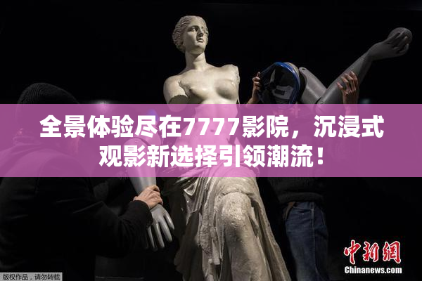 全景体验尽在7777影院，沉浸式观影新选择引领潮流！
