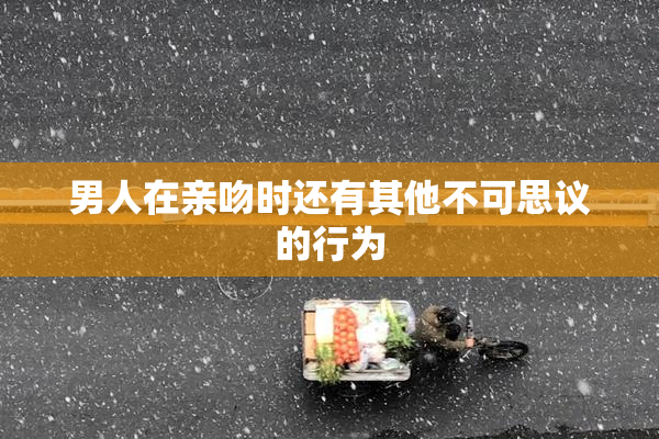 男人在亲吻时还有其他不可思议的行为