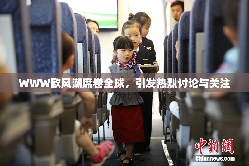 WWW欧风潮席卷全球，引发热烈讨论与关注