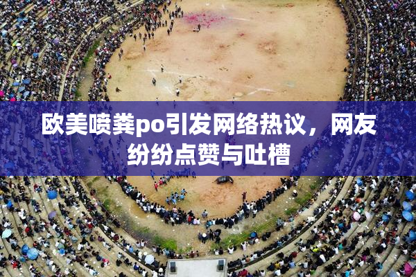 欧美喷粪po引发网络热议，网友纷纷点赞与吐槽