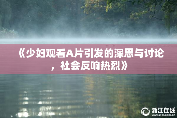 《少妇观看A片引发的深思与讨论，社会反响热烈》