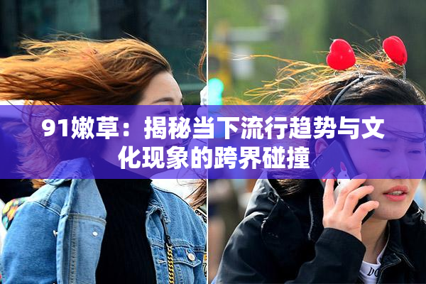 91嫩草：揭秘当下流行趋势与文化现象的跨界碰撞