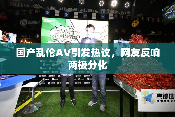 国产乱伦AV引发热议，网友反响两极分化