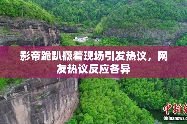影帝跪趴撅着现场引发热议，网友热议反应各异