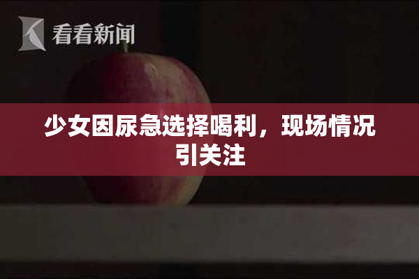 少女因尿急选择喝利，现场情况引关注