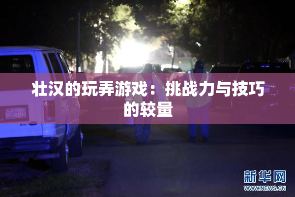 壮汉的玩弄游戏：挑战力与技巧的较量