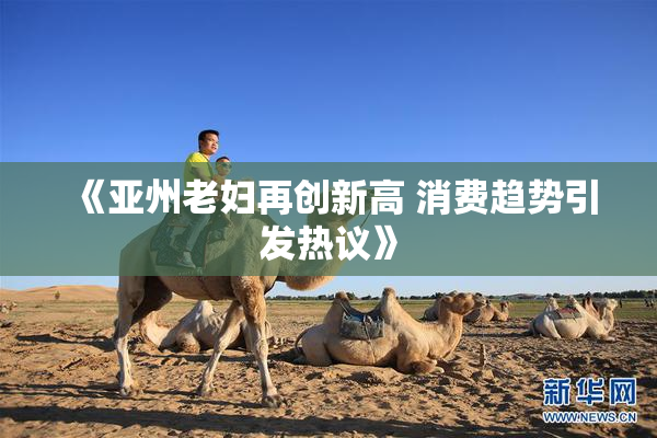《亚州老妇再创新高 消费趋势引发热议》