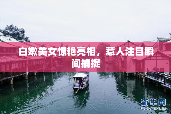 白嫩美女惊艳亮相，惹人注目瞬间捕捉