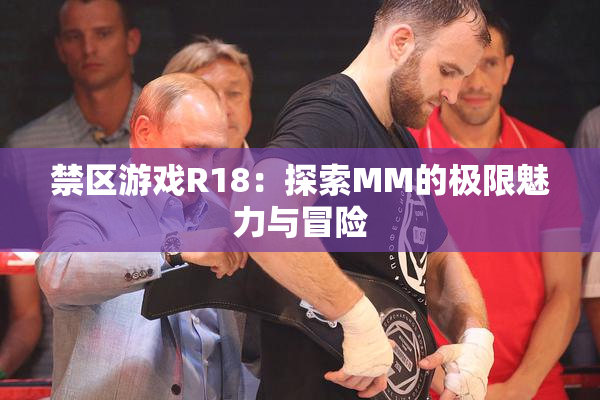 禁区游戏R18：探索MM的极限魅力与冒险