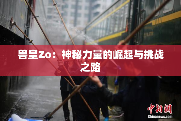 兽皇Zo：神秘力量的崛起与挑战之路