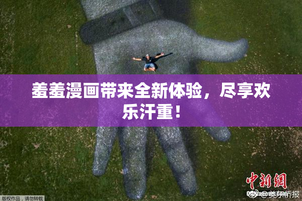 羞羞漫画带来全新体验，尽享欢乐汗重！