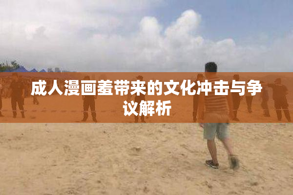成人漫画羞带来的文化冲击与争议解析