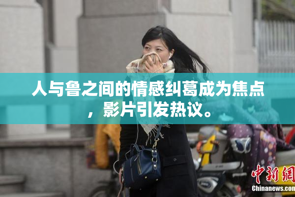 人与鲁之间的情感纠葛成为焦点，影片引发热议。