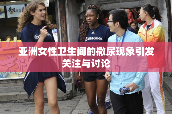 亚洲女性卫生间的撒尿现象引发关注与讨论