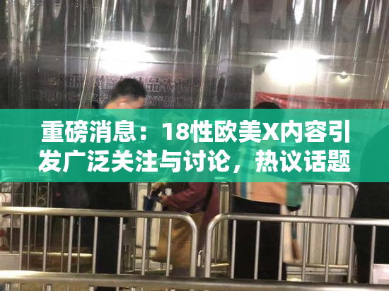 重磅消息：18性欧美X内容引发广泛关注与讨论，热议话题持续升温！