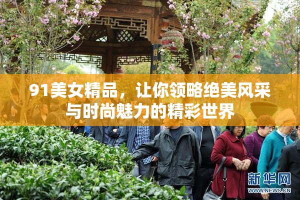 91美女精品，让你领略绝美风采与时尚魅力的精彩世界