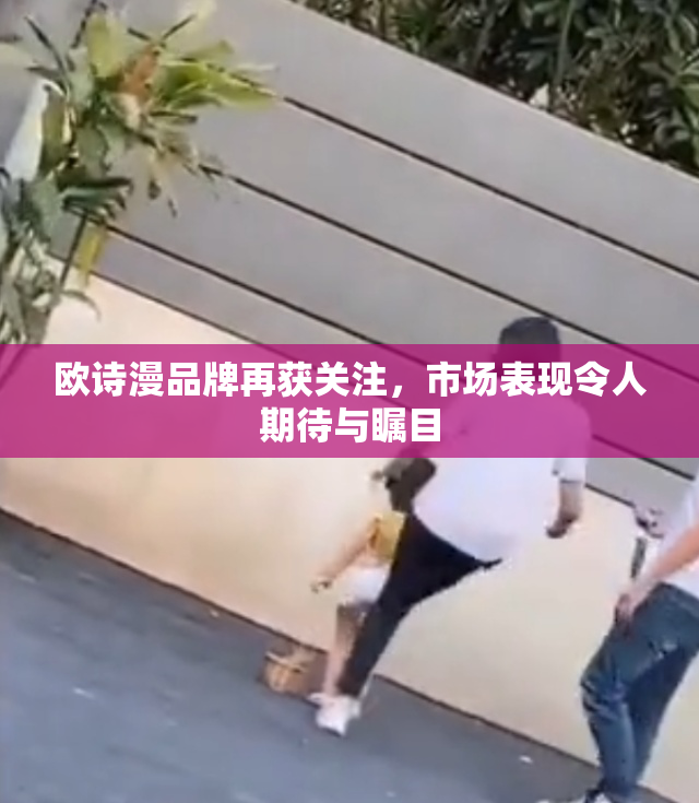 欧诗漫品牌再获关注，市场表现令人期待与瞩目