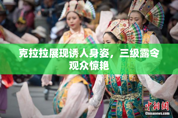 克拉拉展现诱人身姿，三级露令观众惊艳