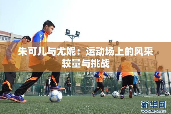 朱可儿与尤妮：运动场上的风采较量与挑战
