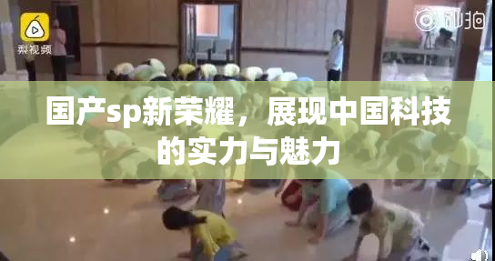 国产sp新荣耀，展现中国科技的实力与魅力