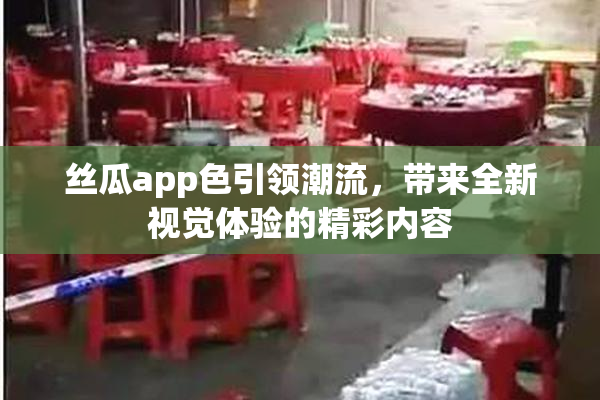 丝瓜app色引领潮流，带来全新视觉体验的精彩内容