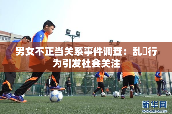 男女不正当关系事件调查：乱婬行为引发社会关注