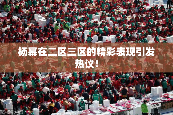 杨幂在二区三区的精彩表现引发热议！