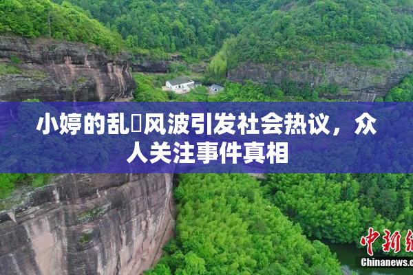 小婷的乱婬风波引发社会热议，众人关注事件真相