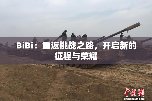 BiBi：重返挑战之路，开启新的征程与荣耀