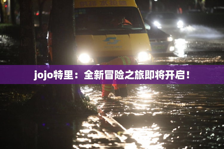 jojo特里：全新冒险之旅即将开启！