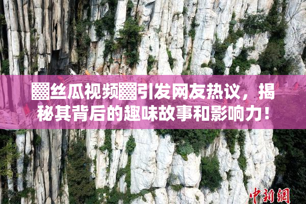 ▓丝瓜视频▓引发网友热议，揭秘其背后的趣味故事和影响力！